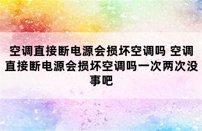 空调直接断电源会损坏空调吗 空调直接断电源会损坏空调吗一次两次没事吧